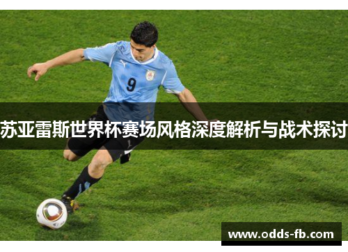 苏亚雷斯世界杯赛场风格深度解析与战术探讨