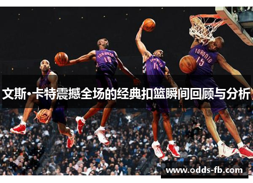 文斯·卡特震撼全场的经典扣篮瞬间回顾与分析