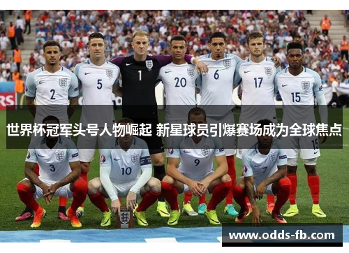 世界杯冠军头号人物崛起 新星球员引爆赛场成为全球焦点