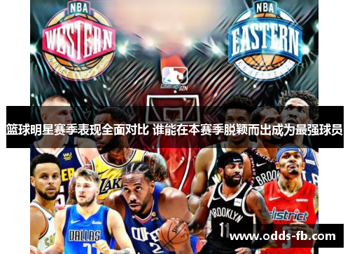篮球明星赛季表现全面对比 谁能在本赛季脱颖而出成为最强球员