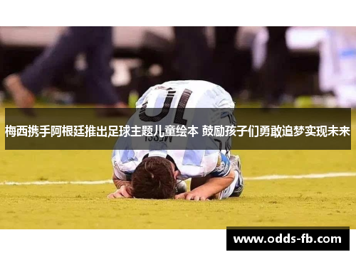 梅西携手阿根廷推出足球主题儿童绘本 鼓励孩子们勇敢追梦实现未来