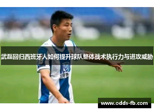 武磊回归西班牙人如何提升球队整体战术执行力与进攻威胁