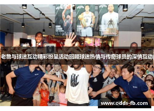 老詹与球迷互动精彩纷呈活动回顾球迷热情与传奇球员的深情互动