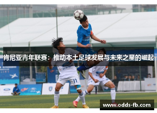 肯尼亚青年联赛：推动本土足球发展与未来之星的崛起