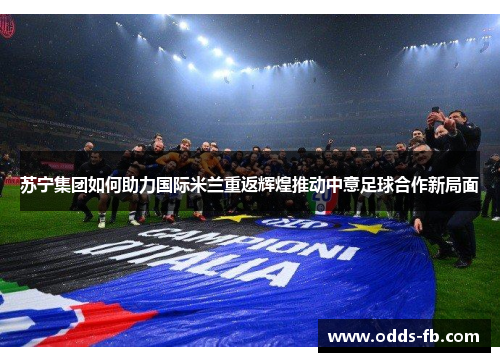 苏宁集团如何助力国际米兰重返辉煌推动中意足球合作新局面