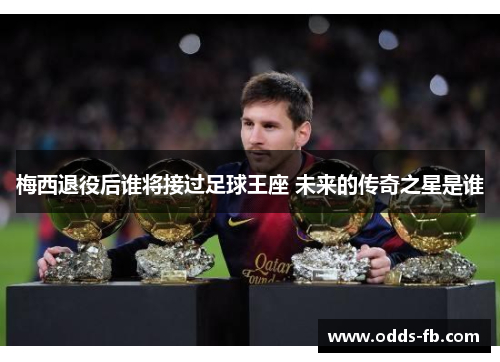 梅西退役后谁将接过足球王座 未来的传奇之星是谁