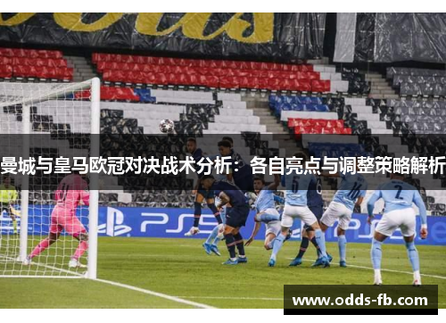 曼城与皇马欧冠对决战术分析：各自亮点与调整策略解析