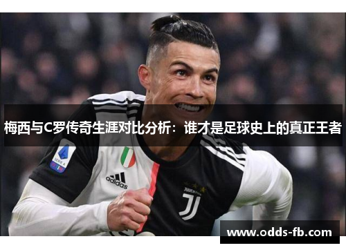 梅西与C罗传奇生涯对比分析：谁才是足球史上的真正王者
