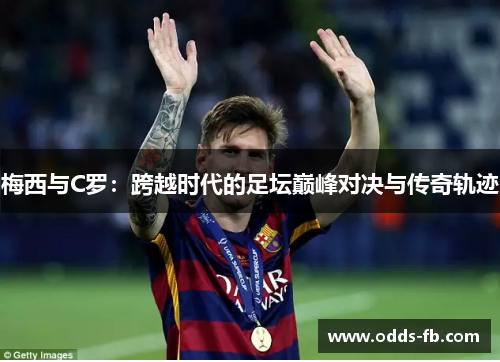 梅西与C罗：跨越时代的足坛巅峰对决与传奇轨迹