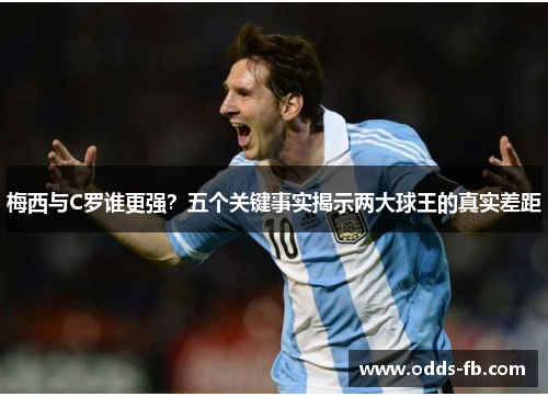 梅西与C罗谁更强？五个关键事实揭示两大球王的真实差距