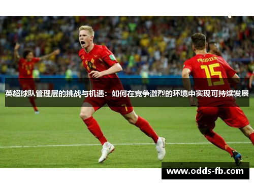 英超球队管理层的挑战与机遇：如何在竞争激烈的环境中实现可持续发展