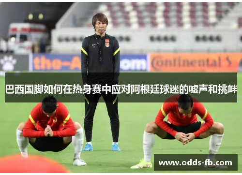 巴西国脚如何在热身赛中应对阿根廷球迷的嘘声和挑衅