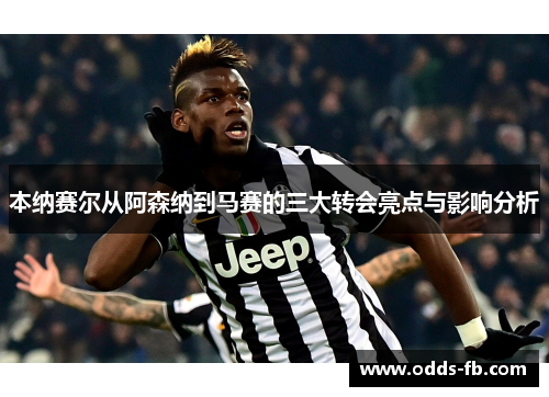 本纳赛尔从阿森纳到马赛的三大转会亮点与影响分析