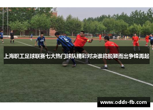 上海职工足球联赛七大热门球队精彩对决谁将脱颖而出争锋再起