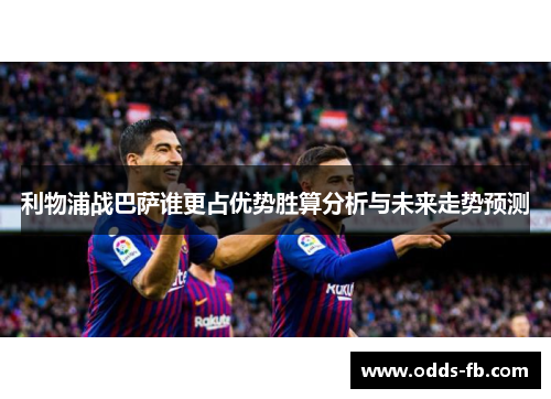 利物浦战巴萨谁更占优势胜算分析与未来走势预测
