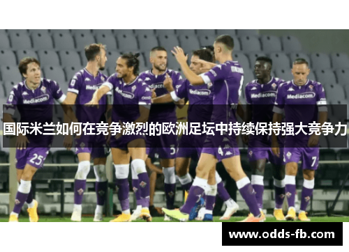 国际米兰如何在竞争激烈的欧洲足坛中持续保持强大竞争力