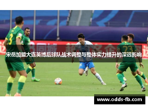 宋岳加盟大连英博后球队战术调整与整体实力提升的深远影响