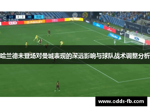 哈兰德未登场对曼城表现的深远影响与球队战术调整分析