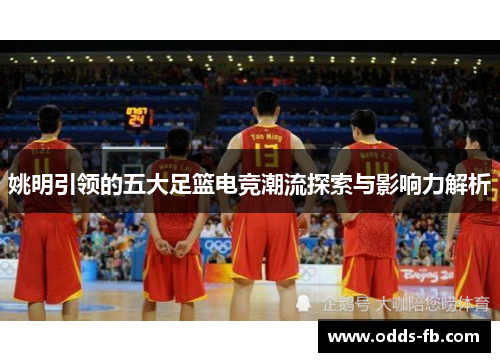 姚明引领的五大足篮电竞潮流探索与影响力解析