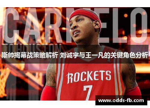 斯帅揭幕战策略解析 刘诚宇与王一凡的关键角色分析