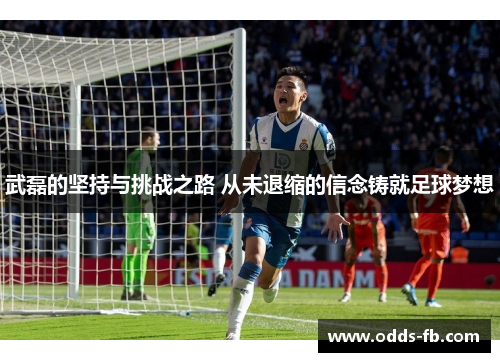 武磊的坚持与挑战之路 从未退缩的信念铸就足球梦想