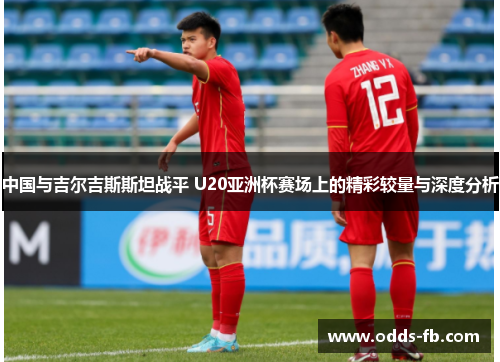 中国与吉尔吉斯斯坦战平 U20亚洲杯赛场上的精彩较量与深度分析