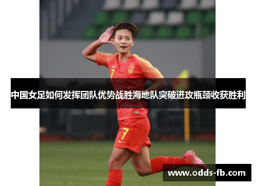 中国女足如何发挥团队优势战胜海地队突破进攻瓶颈收获胜利