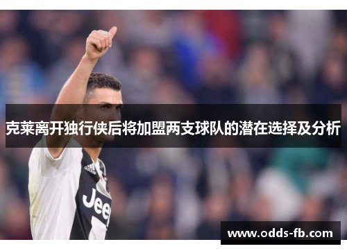 克莱离开独行侠后将加盟两支球队的潜在选择及分析
