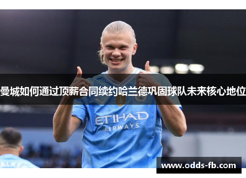 曼城如何通过顶薪合同续约哈兰德巩固球队未来核心地位