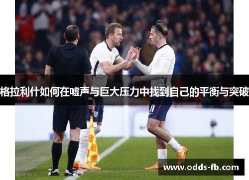 格拉利什如何在嘘声与巨大压力中找到自己的平衡与突破