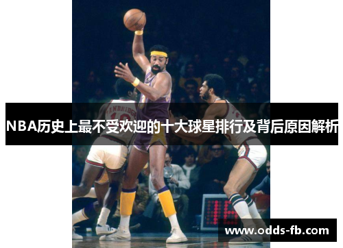 NBA历史上最不受欢迎的十大球星排行及背后原因解析