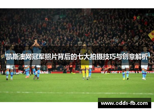 凯斯澳网冠军照片背后的七大拍摄技巧与创意解析