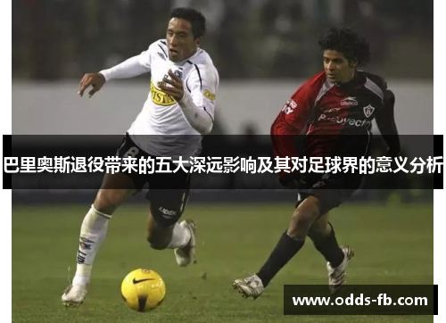 巴里奥斯退役带来的五大深远影响及其对足球界的意义分析