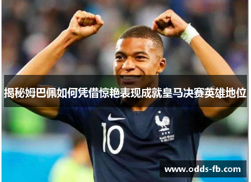 揭秘姆巴佩如何凭借惊艳表现成就皇马决赛英雄地位