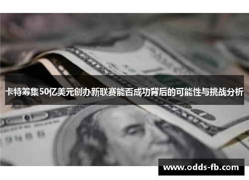 卡特筹集50亿美元创办新联赛能否成功背后的可能性与挑战分析