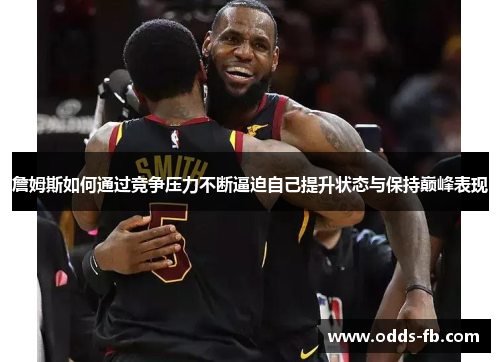 詹姆斯如何通过竞争压力不断逼迫自己提升状态与保持巅峰表现