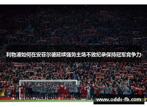 利物浦如何在安菲尔德延续强势主场不败纪录保持冠军竞争力