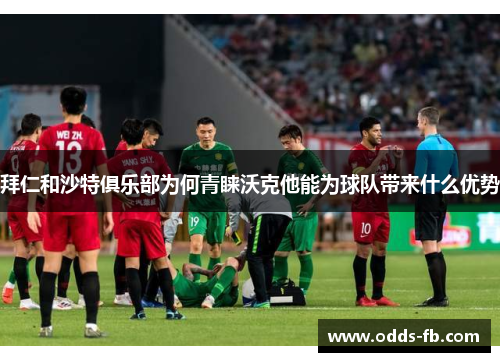 拜仁和沙特俱乐部为何青睐沃克他能为球队带来什么优势