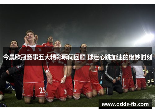 今晨欧冠赛事五大精彩瞬间回顾 球迷心跳加速的绝妙时刻