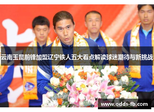 云南玉昆前锋加盟辽宁铁人五大看点解读球迷期待与新挑战