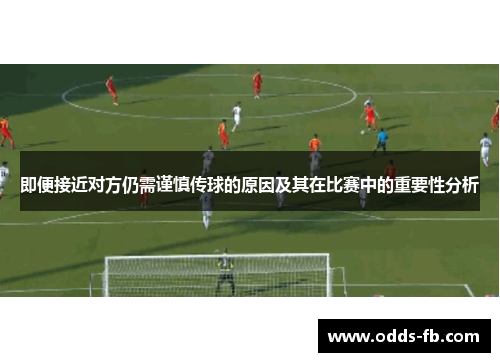 即便接近对方仍需谨慎传球的原因及其在比赛中的重要性分析