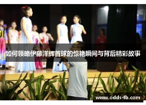 如何领略伊藤洋辉首球的惊艳瞬间与背后精彩故事