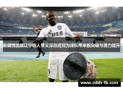 赵健博加盟辽宁铁人意义深远或将为球队带来新突破与潜力提升