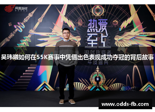 吴玮曦如何在55K赛事中凭借出色表现成功夺冠的背后故事