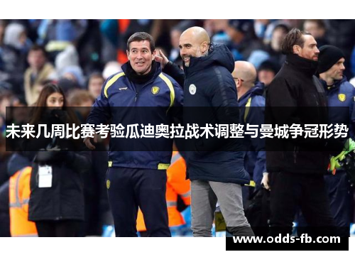 未来几周比赛考验瓜迪奥拉战术调整与曼城争冠形势