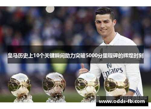 皇马历史上10个关键瞬间助力突破5000分里程碑的辉煌时刻