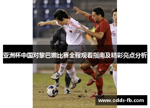 亚洲杯中国对黎巴嫩比赛全程观看指南及精彩亮点分析