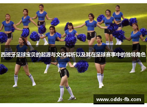 西班牙足球宝贝的起源与文化解析以及其在足球赛事中的独特角色
