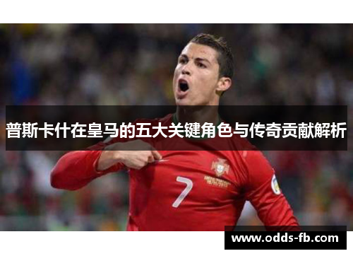 普斯卡什在皇马的五大关键角色与传奇贡献解析