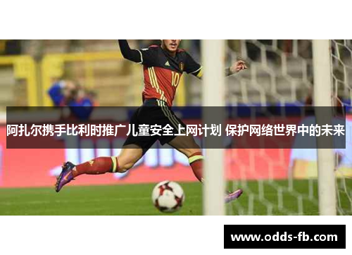 阿扎尔携手比利时推广儿童安全上网计划 保护网络世界中的未来